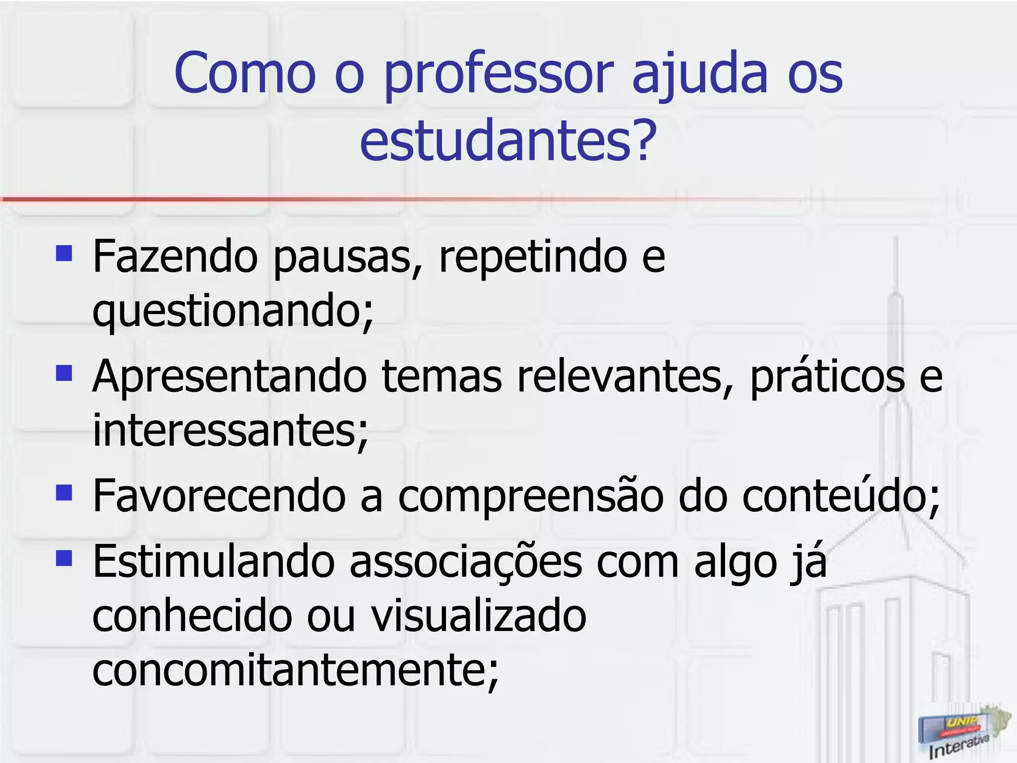 Como o professor ajuda os estudantes? Fazendo pausas, repetindo e questionando; Apresentando temas relevantes, práticos e interessantes; Favorecendo a compreensão do conteúdo; Estimulando associações com algo já conhecido ou visualizado concomitantemente; 