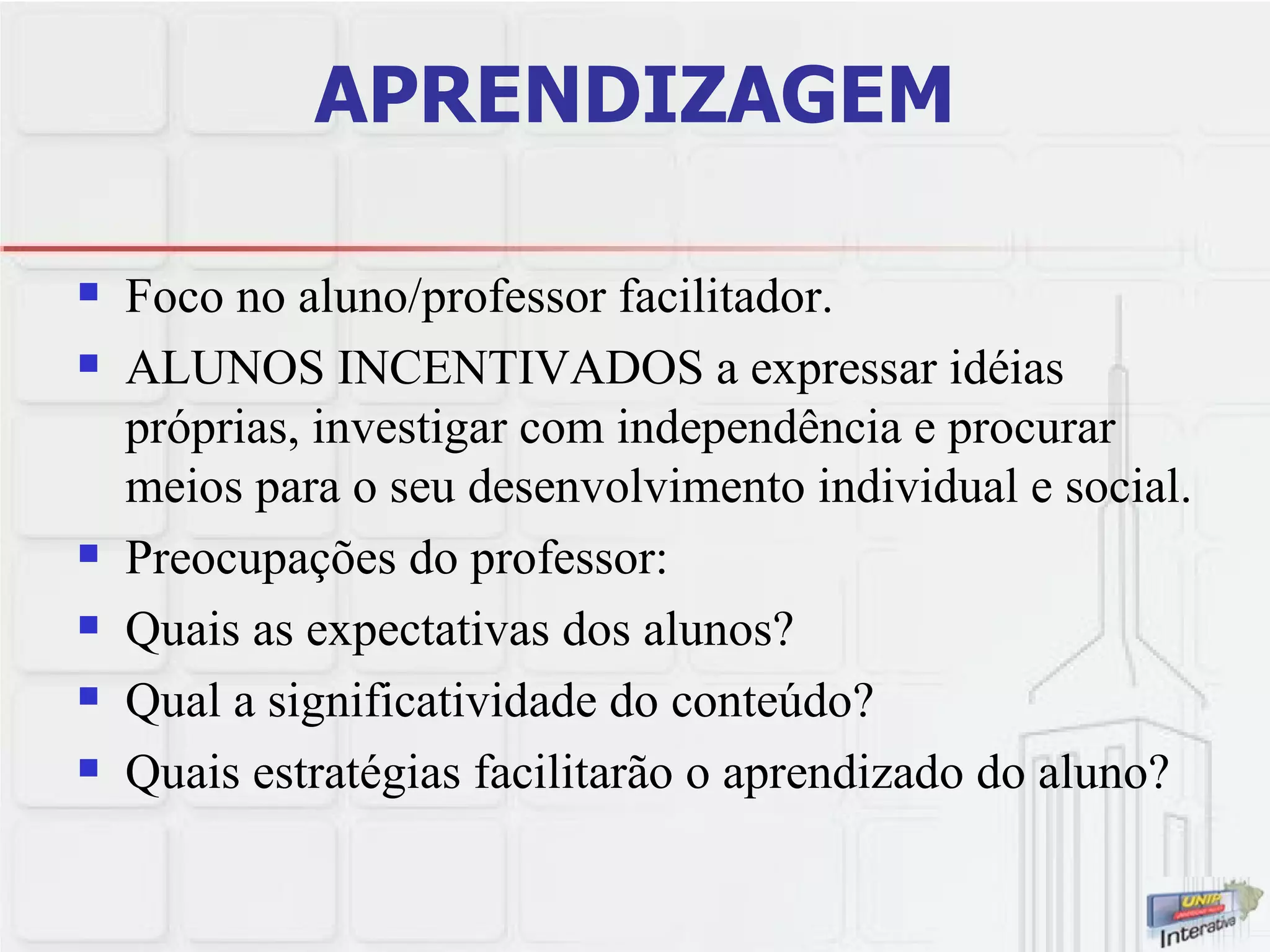APRENDIZAGEM Foco no aluno/professor facilitador.  ALUNOS INCENTIVADOS a expressar idéias próprias, investigar com independência e procurar meios para o seu desenvolvimento individual e social.  Preocupações do professor:  Quais as expectativas dos alunos?  Qual a significatividade do conteúdo? Quais estratégias facilitarão o aprendizado do aluno? 