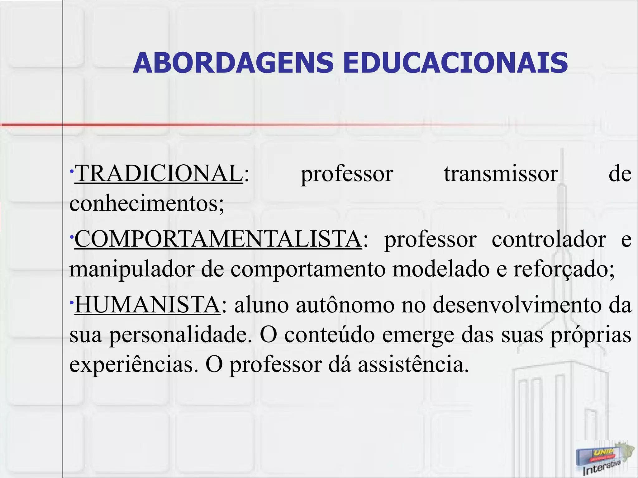 ABORDAGENS EDUCACIONAIS TRADICIONAL : professor transmissor de conhecimentos; COMPORTAMENTALISTA : professor controlador e manipulador de comportamento modelado e reforçado; HUMANISTA : aluno autônomo no desenvolvimento da sua personalidade. O conteúdo emerge das suas próprias experiências. O professor dá assistência. 