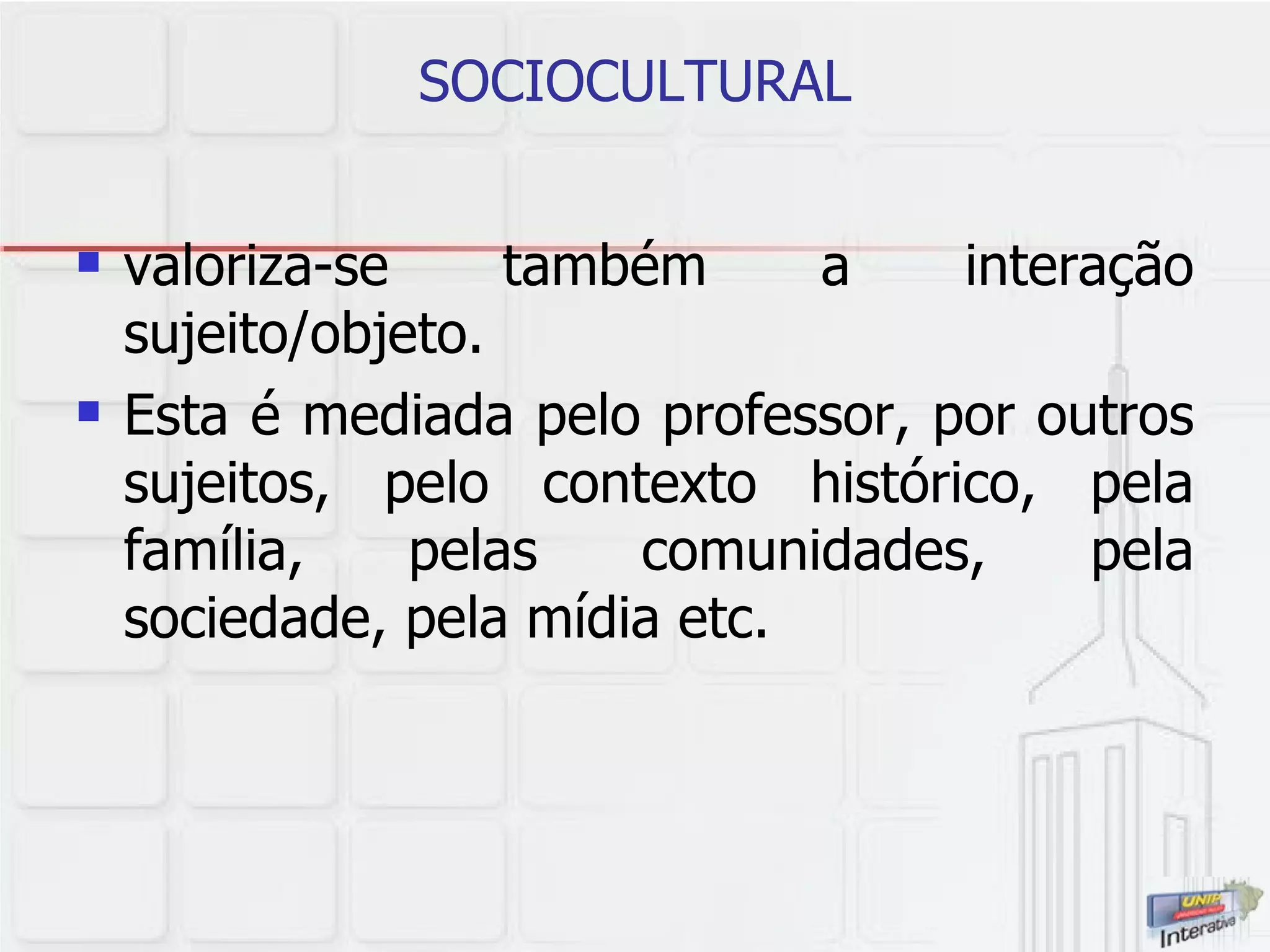SOCIOCULTURAL valoriza-se também a interação sujeito/objeto.  Esta é mediada pelo professor, por outros sujeitos, pelo contexto histórico, pela família, pelas comunidades, pela sociedade, pela mídia etc.  