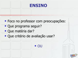 ENSINO   Foco no professor com preocupações:  Que programa seguir?  Que matéria dar?  Que critério de avaliação usar? OU  