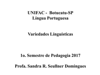 UNIFAC - Botucatu-SP
Língua Portuguesa
Variedades Línguísticas
1o. Semestre de Pedagogia 2017
Profa. Sandra R. Seullner Domingues
 