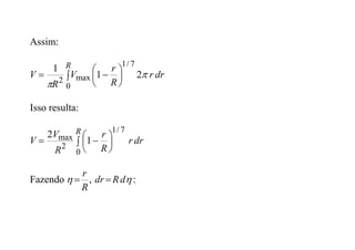 Assim:
 







R
dr
r
R
r
V
R
V
0
7
/
1
max
2
2
1
1


Isso resulta:
 







R
dr
r
R
r
R
V
V
0
7
/
1
2
max 1
2
Fazendo
R
r

 , 
d
R
dr  :
 