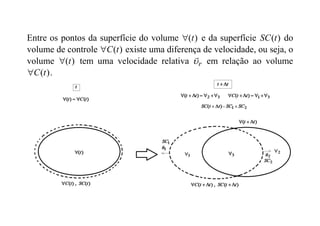 Entre os pontos da superfície do volume )
(t
 e da superfície )
(t
SC do
volume de controle )
(t
C
 existe uma diferença de velocidade, ou seja, o
volume )
(t
 tem uma velocidade relativa r


em relação ao volume
)
(t
C
 .
 