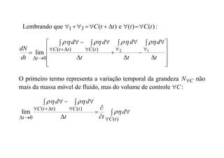 Lembrando que )
(
3
1 t
t
C 





 e :
)
(
)
( t
C
t 













 


 


 

 








 t
d
t
d
t
d
d
dt
dN t
C
t
t
C
t
1
2
)
(
)
(
0
lim






O primeiro termo representa a variação temporal da grandeza C
N não
mais da massa móvel de fluido, mas do volume de controle C
 :
 




 

 






 )
(
)
(
)
(
0
lim
t
C
t
C
t
t
C
t
d
t
t
d
d




 
