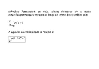 a)Regime Permanente: em cada volume elementar 
d a massa
específica permanece constante ao longo do tempo. Isso significa que:
0

 


C
d
t

A equação da continuidade se resume a:
0
. 
 dS
n
SC




 