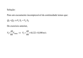 Solução:
Para um escoamento incompressível da continuidade temos que:
2
2
1
1
2
1 S
V
S
V
Q
Q 


De exercício anterior,

 max
1
60
49
V
V m/s
100
,
0
122
,
0
60
49
1 


V
 