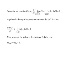 Solução: da continuidade, 0
.
)
(
)
(



 



dS
n
d
t t
SC
r
t
C




 .
A primeira integral representa a massa do C
 .Assim:
0
.
)
(




  dS
n
t
m
t
SC
r
C 



Mas a massa do volume de controle é dada por:
t
m
m o
C 



 