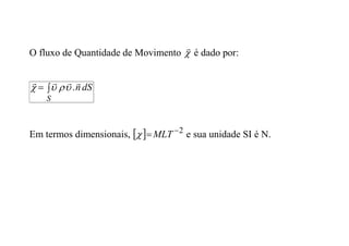 O fluxo de Quantidade de Movimento 

é dado por:


S
dS
n




.




Em termos dimensionais,   2

MLT
 e sua unidade SI é N.
 