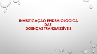 INVESTIGAÇÃO EPIDEMIOLÓGICA
DAS
DOENÇAS TRANSMISSÍVEIS
 
