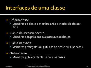 Interfaces de uma classePrópria classeMembros da classe e membros não privados de classes baseClasse do mesmo pacoteMembros não privados da classe ou suas basesClasse derivadaMembros protegidos ou públicos da classe ou suas basesOutra classeMembros públicos da classe ou suas bases2009/2010Programação Orientada por Objectos10