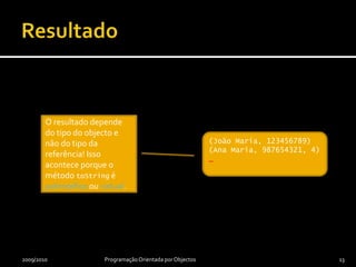 Resultado2009/2010Programação Orientada por Objectos13O resultado depende do tipo do objecto e não do tipo da referência! Isso acontece porque o método toString é polimórfico ou virtual._(João Maria, 123456789)_(João Maria, 123456789)(Ana Maria, 987654321, 4)_