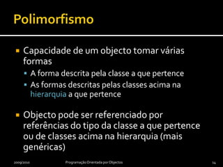 PolimorfismoCapacidade de um objecto tomar várias formasA forma descrita pela classe a que pertenceAs formas descritas pelas classes acima na hierarquia a que pertenceObjecto pode ser referenciado por referências do tipo da classe a que pertence ou de classes acima na hierarquia (mais genéricas)2009/2010Programação Orientada por Objectos14
