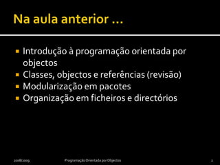 Na aula anterior …Introdução à programação orientada por objectosClasses, objectos e referências (revisão)Modularização em pacotesOrganização em ficheiros e directórios2009/2010Programação Orientada por Objectos2