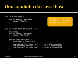 Métodos finaisClasse derivada não é obrigada a fornecer método para operação da classe baseClasse base pode proibir às classes derivadas a sobreposição de um seu método, que se dirá ser um método finalRazão para um método ser final:Programador que forneceu o método na classe base entendeu que classes derivadas não deveriam poder especializar o modo de funcionamento desse método2009/2010Programação Orientada por Objectos21