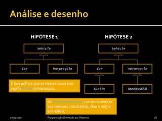 Conceitos abstractos e concretosConceito abstracto – Sem instâncias no domínio em causaConceito concreto – Com instâncias no domínio em causaConceitos identificados são abstractos ou concretos?Dependendo do domínio e seu modelo… Veículo e Automóvel abstractos; Audi TT concretoVeículo abstracto; Automóvel e Audi TT concretos2009/2010Programação Orientada por Objectos27