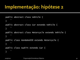 Implementação: hipótese 1public abstract class Vehicle {     …}public class Car extends Vehicle {     …}public class Motorcycle extends Vehicle {     …}2009/2010Programação Orientada por Objectos29