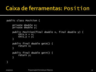 Implementação: hipótese 2public abstract class Vehicle {     …}public abstract class Car extends Vehicle {     …}public abstract class Motorcycle extends Vehicle {     …}public class HondaNx650 extends Motorcycle {     …}public class AudiTt extends Car {     …}2009/2010Programação Orientada por Objectos30