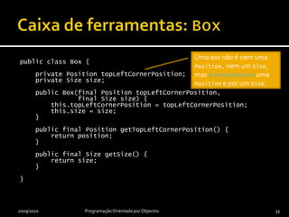 Caixa de ferramentas: Sizepublic class Size {    private double width;    private double height;    public Size(final double width,                final double height) {        this.width = width;        this.height = height;    }    public final double getWidth() {        return width;    }    public final double getHeight () {        return height;    }}2009/2010Programação Orientada por Objectos32Apesar de ter também dois atributos do tipo double, um Size não é uma Position.