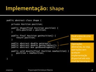 Implementaçãopublic class Figure {    private Vector<Shape> shapes;    …}public abstract class Shape {     …}public class Circle extends Shape {     …}public class Square extends Shape {     …}2009/2010Programação Orientada por Objectos37