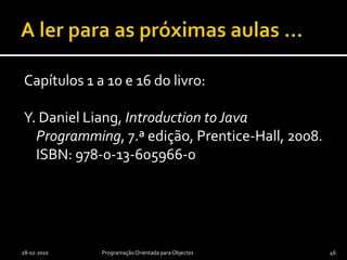 A reter...Generalização – Relação entre duas classes, base e derivada, em que a derivada especializa a base, que por sua vez generaliza a derivadaPolimorfismo – Um mesmo objecto pode ser visto de formas diferentes consoante o tipo da referência usada para o referenciar: uma mesma referência pode referenciar objectos de diferentes classesOperação abstracta – Uma operações declarada numa dada classe mas não implementada nessa classeClasse abstracta – Uma classe que não pode ser instanciada, i.e., da qual não existem objectos; usualmente as classes abstractas têm pelo menos uma operação abstracta2009/2010Programação Orientada por Objectos45
