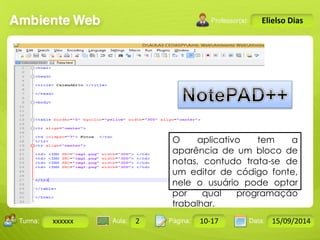 Turma: 2503-B Aula: 10 Pág: 10 a 17 Data: 18-jan-12 
xxxxxx 2 10-17 15/09/2014 
Instrutor: Ricardo Paladini Matos 
Elielso Dias 
O aplicativo tem a 
aparência de um bloco de 
notas, contudo trata-se de 
um editor de código fonte, 
nele o usuário pode optar 
por qual programação 
trabalhar. 
 