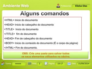 Turma: 2503-B Aula: 10 Pág: 10 a 17 Data: 18-jan-12 
xxxxxx 2 10-17 15/09/2014 
Instrutor: Ricardo Paladini Matos 
Elielso Dias 
<HTML> Inicio do documento 
<HEAD> Inicio do cabeçalho do documento 
<TITLE> Inicio do documento 
</TITLE> fim do documento 
<HEAD> Fim de cabeçalho do documento 
<BODY> Inicio do conteúdo do documento (É o corpo da página) 
</HTML> Fim do documento. 
 