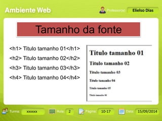 Turma: 2503-B Aula: 10 Pág: 10 a 17 Data: 18-jan-12 
xxxxxx 2 10-17 15/09/2014 
Instrutor: Ricardo Paladini Matos 
Elielso Dias 
Tamanho da fonte 
<h1> Titulo tamanho 01</h1> 
<h2> Titulo tamanho 02</h2> 
<h3> Titulo tamanho 03</h3> 
<h4> Titulo tamanho 04</h4> 
 