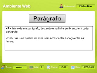 Turma: 2503-B Aula: 10 Pág: 10 a 17 Data: 18-jan-12 
xxxxxx 2 10-17 15/09/2014 
Instrutor: Ricardo Paladini Matos 
Elielso Dias 
<P> Inicio de um parágrafo, deixando uma linha em branco em cada 
parágrafo. 
<BR> Faz uma quebra de linha sem acrescentar espaço entre as 
linhas. 
 