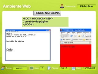 Turma: 2503-B Aula: 10 Pág: 10 a 17 Data: 18-jan-12 
xxxxxx 2 10-17 15/09/2014 
Instrutor: Ricardo Paladini Matos 
Elielso Dias 
FUNDO NA PÁGINA 
<BODY BGCOLOR=“RED”> 
Conteúdo da página 
</BODY> 
 