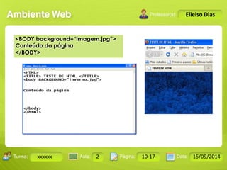 Turma: 2503-B Aula: 10 Pág: 10 a 17 Data: 18-jan-12 
xxxxxx 2 10-17 15/09/2014 
Instrutor: Ricardo Paladini Matos 
Elielso Dias 
<BODY background=“imagem.jpg”> 
Conteúdo da página 
</BODY> 
 