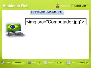 Turma: 2503-B Aula: 10 Pág: 10 a 17 Data: 18-jan-12 
xxxxxx 2 10-17 15/09/2014 
Instrutor: Ricardo Paladini Matos 
Elielso Dias 
INSERINDO UMA IMAGEM 
<img src="Computador.jpg"> 
 