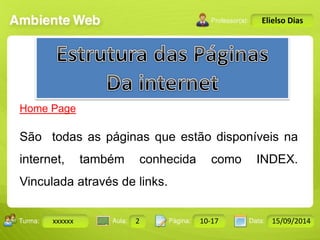 Turma: 2503-B Aula: 10 Pág: 10 a 17 Data: 18-jan-12 
xxxxxx 2 10-17 15/09/2014 
Instrutor: Ricardo Paladini Matos 
Elielso Dias 
Home Page 
São todas as páginas que estão disponíveis na 
internet, também conhecida como INDEX. 
Vinculada através de links. 
 