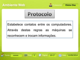 Turma: 2503-B Aula: 10 Pág: 10 a 17 Data: 18-jan-12 
xxxxxx 2 10-17 15/09/2014 
Instrutor: Ricardo Paladini Matos 
Elielso Dias 
Estabelece contatos entre os computadores. 
Através destas regras as máquinas se 
reconhecem e trocam informações. 
 