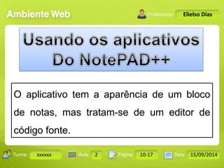 Turma: 2503-B Aula: 10 Pág: 10 a 17 Data: 18-jan-12 
xxxxxx 2 10-17 15/09/2014 
Instrutor: Ricardo Paladini Matos 
Elielso Dias 
O aplicativo tem a aparência de um bloco 
de notas, mas tratam-se de um editor de 
código fonte. 
 