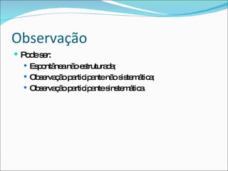 Observação Pode ser: Espontânea não estruturada; Observação participante não sistemática; Observação participante sinstemática. 