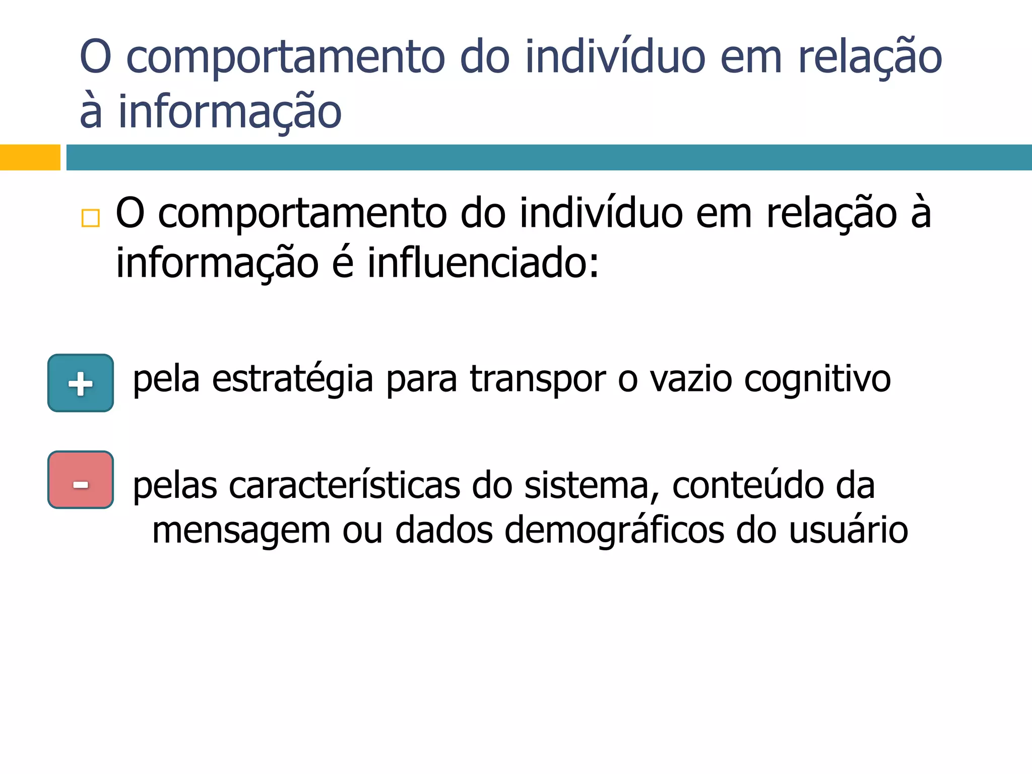 O comportamento do indivíduo em relação à informaçãoO comportamento do indivíduo em relação à informação é influenciado: pela estratégia para transpor o vazio cognitivo pelas características do sistema, conteúdo da mensagem ou dados demográficos do usuário+-