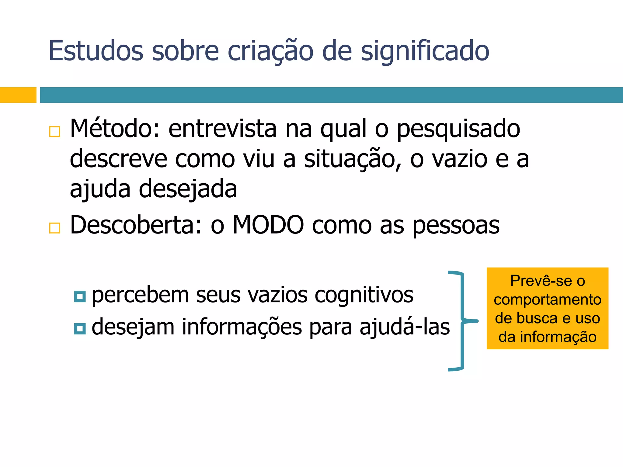 Estudos sobre criação de significadoMétodo: entrevista na qual o pesquisado descreve como viu a situação, o vazio e a ajuda desejadaDescoberta: o MODO como as pessoaspercebem seus vazios cognitivosdesejam informações para ajudá-lasPrevê-se ocomportamentode busca e usoda informação