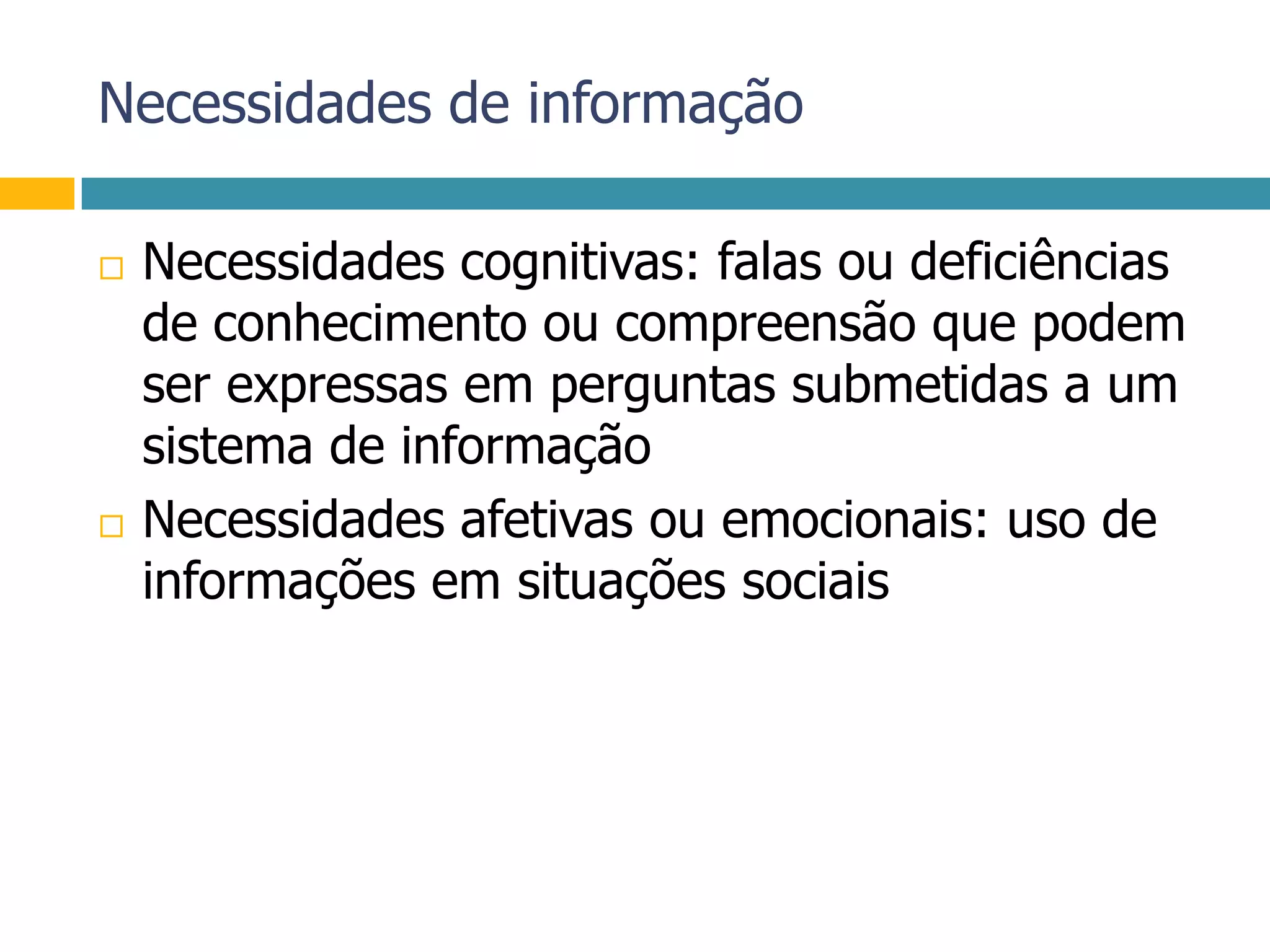 Necessidades de informaçãoNecessidades cognitivas: falas ou deficiências de conhecimento ou compreensão que podem ser expressas em perguntas submetidas a um sistema de informaçãoNecessidades afetivas ou emocionais: uso de informações em situações sociais