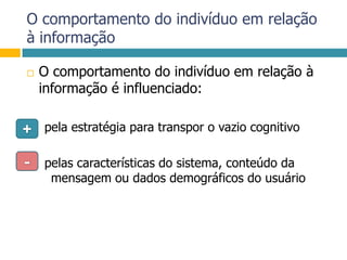 O comportamento do indivíduo em relação à informaçãoO comportamento do indivíduo em relação à informação é influenciado: pela estratégia para transpor o vazio cognitivo pelas características do sistema, conteúdo da mensagem ou dados demográficos do usuário+-