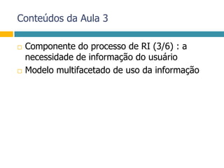 Conteúdos da Aula 3Componente do processo de RI (3/6) : a necessidade de informação do usuárioModelo multifacetado de uso da informação