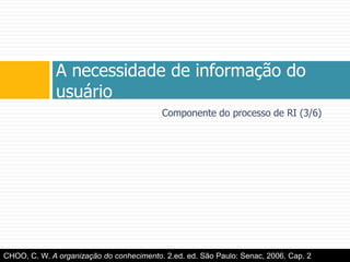 Componente do processo de RI (3/6)A necessidade de informação do usuárioCHOO, C. W. A organização do conhecimento. 2.ed. ed. São Paulo: Senac, 2006. Cap. 2