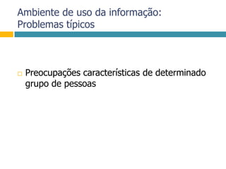 Ambiente de uso da informação:Problemas típicosPreocupações características de determinado grupo de pessoas
