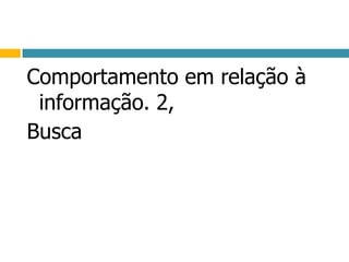 Comportamento em relação à informação. 2,Busca