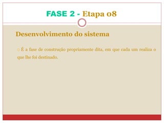 FASE 2 - Etapa 08
Desenvolvimento do sistema
 É a fase de construção propriamente dita, em que cada um realiza o
que lhe foi destinado.
 