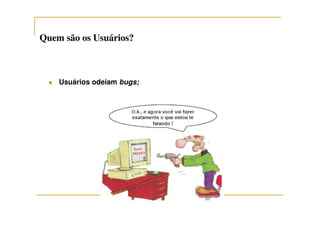 Quem são os Usuários?Quem são os Usuários?
Usuários odeiam bugs;
 