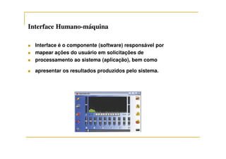 Interface HumanoInterface Humano--máquinamáquina
Interface é o componente (software) responsável por
mapear ações do usuário em solicitações de
processamento ao sistema (aplicação), bem como
apresentar os resultados produzidos pelo sistema.
 