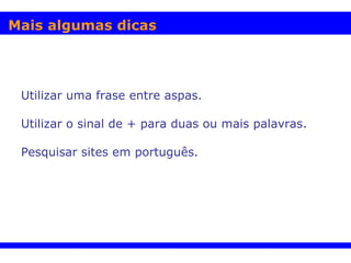 Utilizar uma frase entre aspas. Utilizar o sinal de + para duas ou mais palavras. Pesquisar sites em português. Mais algumas dicas 
