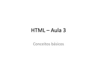 HTML – Aula 3 Conceitos básicos 