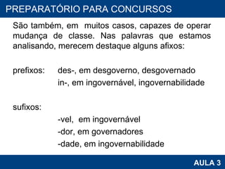 São também, em  muitos casos, capazes de operar mudança de classe. Nas palavras que estamos analisando, merecem destaque alguns afixos:   prefixos:  des-, em desgoverno, desgovernado in-, em ingovernável, ingovernabilidade   sufixos: -vel,  em ingovernável -dor, em governadores -dade, em ingovernabilidade PROAB 2010 AULA 3 PREPARATÓRIO PARA CONCURSOS 
